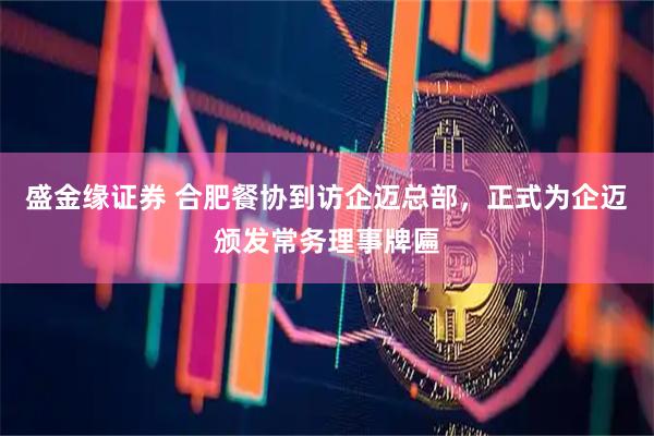 盛金缘证券 合肥餐协到访企迈总部，正式为企迈颁发常务理事牌匾