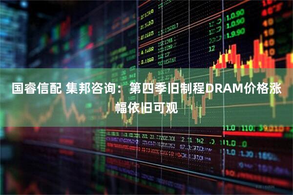 国睿信配 集邦咨询：第四季旧制程DRAM价格涨幅依旧可观