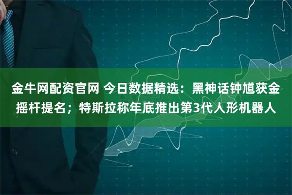 金牛网配资官网 今日数据精选：黑神话钟馗获金摇杆提名；特斯拉称年底推出第3代人形机器人