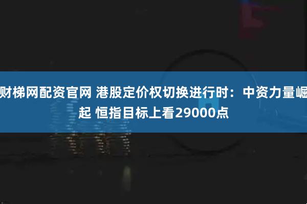 财梯网配资官网 港股定价权切换进行时：中资力量崛起 恒指目标上看29000点