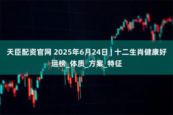 天臣配资官网 2025年6月24日 | 十二生肖健康好运榜_体质_方案_特征