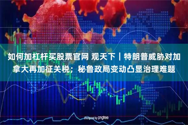 如何加杠杆买股票官网 观天下｜特朗普威胁对加拿大再加征关税；秘鲁政局变动凸显治理难题