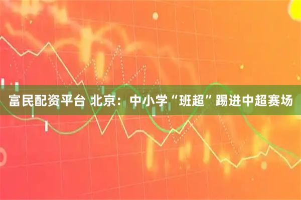 富民配资平台 北京：中小学“班超”踢进中超赛场