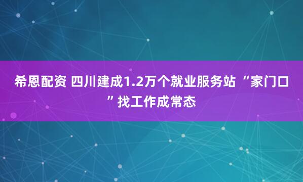 希恩配资 四川建成1.2万个就业服务站 “家门口”找工作成常态