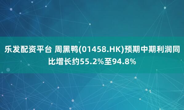 乐发配资平台 周黑鸭(01458.HK)预期中期利润同比增长约55.2%至94.8%
