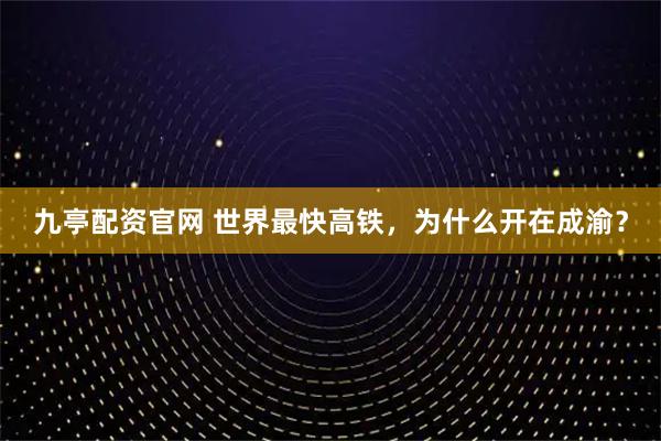 九亭配资官网 世界最快高铁，为什么开在成渝？