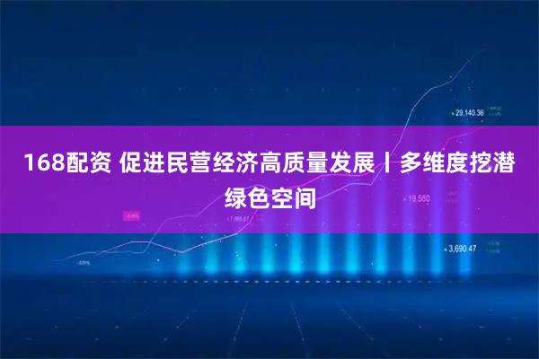 168配资 促进民营经济高质量发展丨多维度挖潜绿色空间
