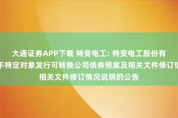 大通证券APP下载 特变电工: 特变电工股份有限公司关于向不特定对象发行可转换公司债券预案及相关文件修订情况说明的公告