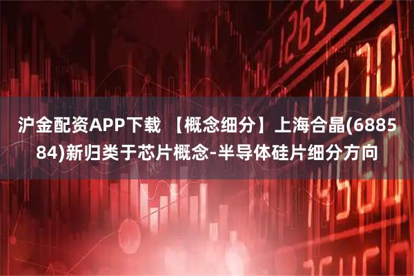 沪金配资APP下载 【概念细分】上海合晶(688584)新归类于芯片概念-半导体硅片细分方向