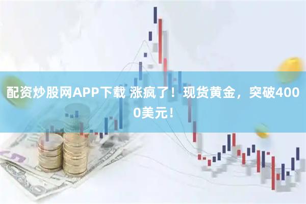 配资炒股网APP下载 涨疯了！现货黄金，突破4000美元！