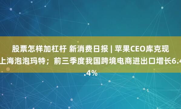 股票怎样加杠杆 新消费日报 | 苹果CEO库克现身上海泡泡玛特；前三季度我国跨境电商进出口增长6.4%