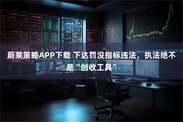 蔚莱策略APP下载 下达罚没指标违法，执法绝不是“创收工具”