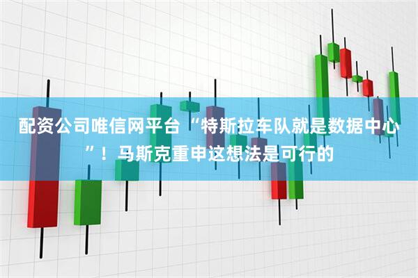 配资公司唯信网平台 “特斯拉车队就是数据中心”！马斯克重申这想法是可行的