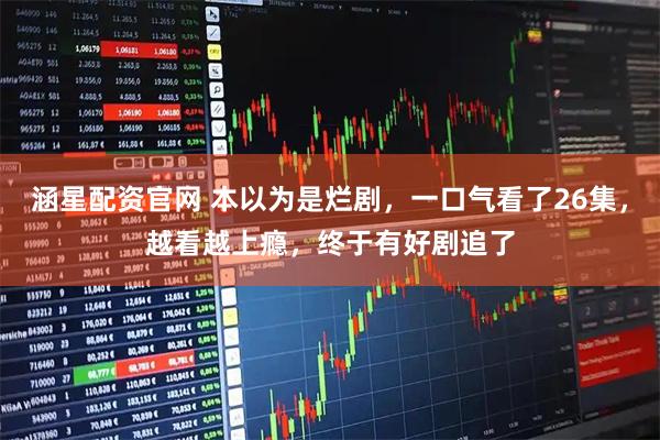 涵星配资官网 本以为是烂剧，一口气看了26集，越看越上瘾，终于有好剧追了