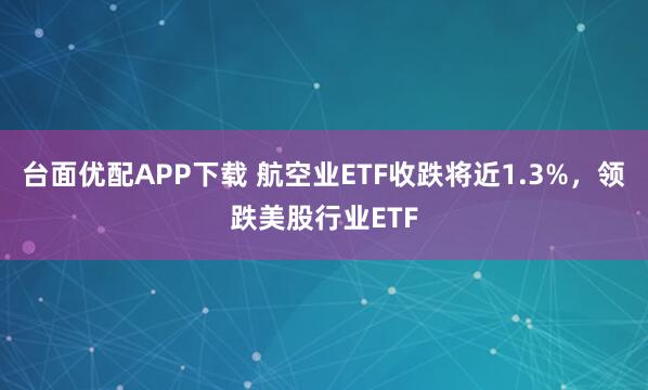 台面优配APP下载 航空业ETF收跌将近1.3%，领跌美股行业ETF