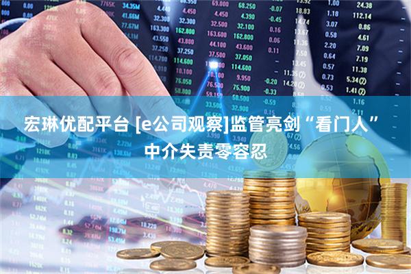 宏琳优配平台 [e公司观察]监管亮剑“看门人” 中介失责零容忍
