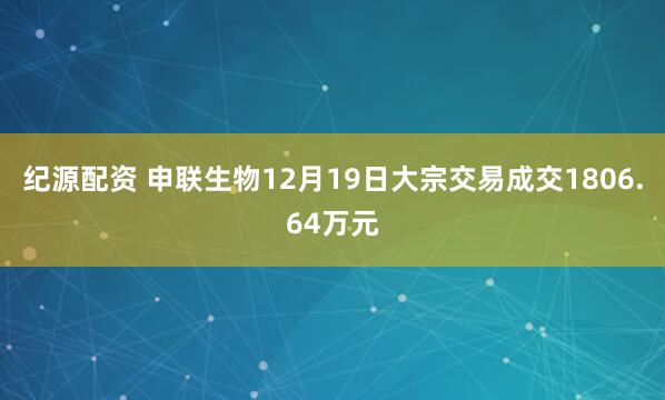 纪源配资 申联生物12月19日大宗交易成交1806.64万元