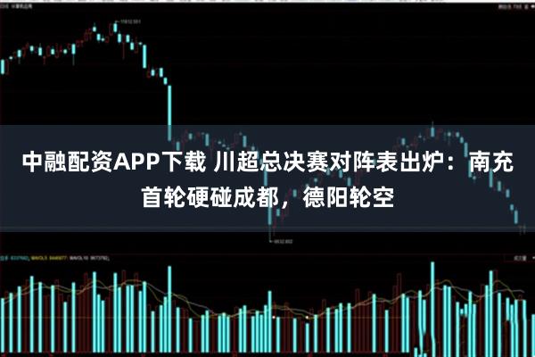 中融配资APP下载 川超总决赛对阵表出炉：南充首轮硬碰成都，德阳轮空