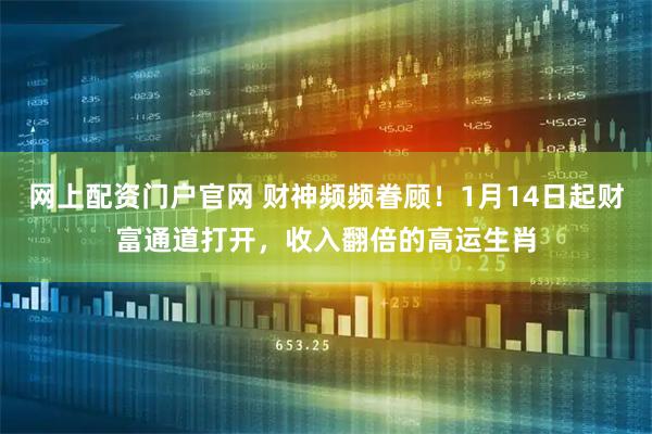 网上配资门户官网 财神频频眷顾！1月14日起财富通道打开，收入翻倍的高运生肖