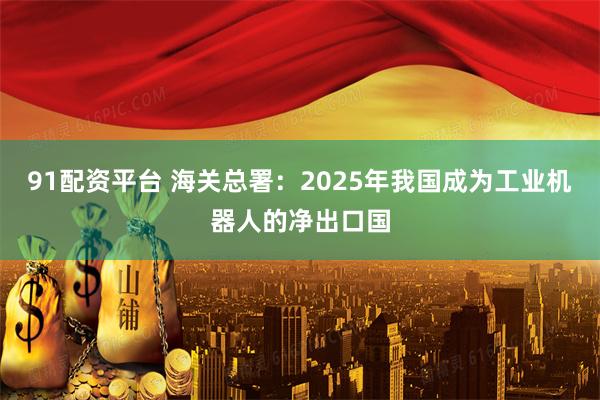 91配资平台 海关总署：2025年我国成为工业机器人的净出口国