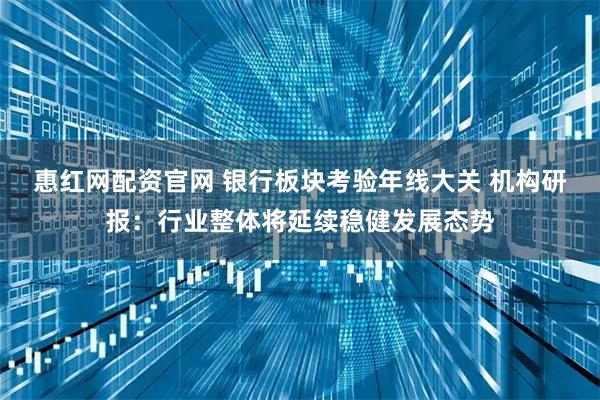 惠红网配资官网 银行板块考验年线大关 机构研报：行业整体将延续稳健发展态势