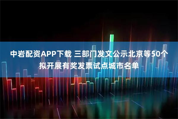 中岩配资APP下载 三部门发文公示北京等50个拟开展有奖发票试点城市名单