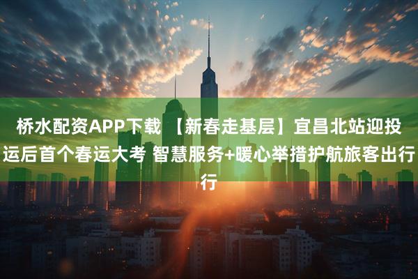 桥水配资APP下载 【新春走基层】宜昌北站迎投运后首个春运大考 智慧服务+暖心举措护航旅客出行