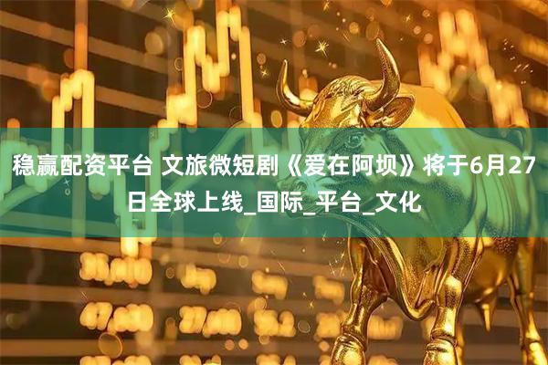 稳赢配资平台 文旅微短剧《爱在阿坝》将于6月27日全球上线_国际_平台_文化