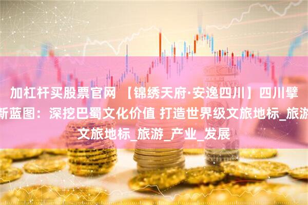 加杠杆买股票官网 【锦绣天府·安逸四川】四川擘画文旅融合新蓝图：深挖巴蜀文化价值 打造世界级文旅地标_旅游_产业_发展
