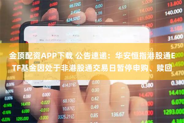 金顶配资APP下载 公告速递：华安恒指港股通ETF基金因处于非港股通交易日暂停申购、赎回