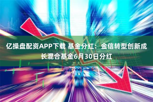 亿操盘配资APP下载 基金分红：金信转型创新成长混合基金6月30日分红