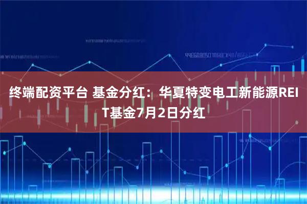终端配资平台 基金分红：华夏特变电工新能源REIT基金7月2日分红