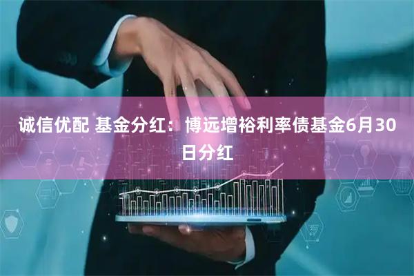 诚信优配 基金分红：博远增裕利率债基金6月30日分红