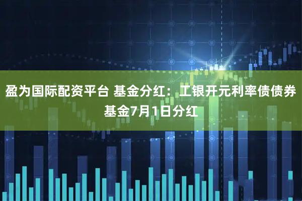 盈为国际配资平台 基金分红：工银开元利率债债券基金7月1日分红