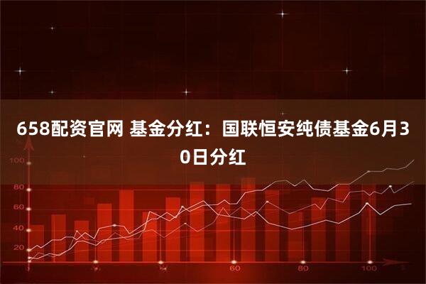 658配资官网 基金分红：国联恒安纯债基金6月30日分红