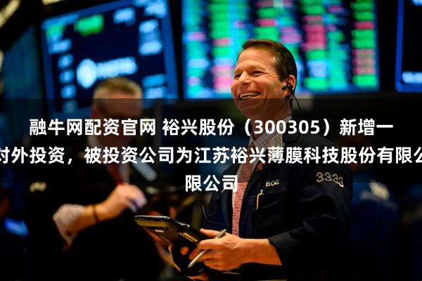 融牛网配资官网 裕兴股份（300305）新增一起对外投资，被投资公司为江苏裕兴薄膜科技股份有限公司