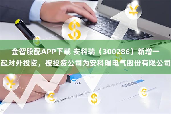 金智股配APP下载 安科瑞（300286）新增一起对外投资，被投资公司为安科瑞电气股份有限公司