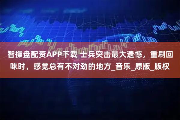 智操盘配资APP下载 士兵突击最大遗憾，重刷回味时，感觉总有不对劲的地方_音乐_原版_版权