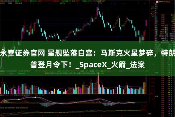 永崋证券官网 星舰坠落白宫：马斯克火星梦碎，特朗普登月令下！_SpaceX_火箭_法案