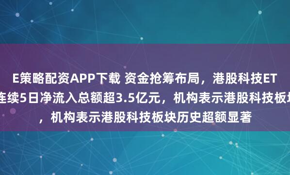 E策略配资APP下载 资金抢筹布局，港股科技ETF（513020）连续5日净流入总额超3.5亿元，机构表示港股科技板块历史超额显著
