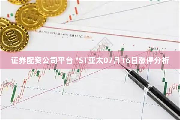 证券配资公司平台 *ST亚太07月16日涨停分析