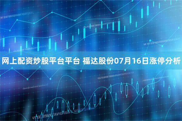 网上配资炒股平台平台 福达股份07月16日涨停分析