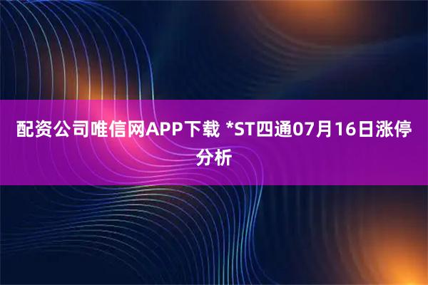 配资公司唯信网APP下载 *ST四通07月16日涨停分析