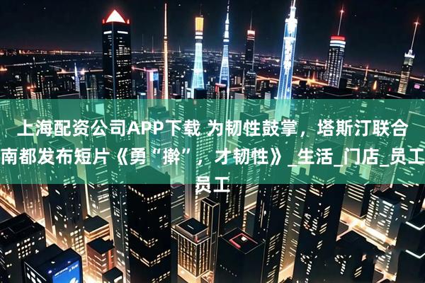 上海配资公司APP下载 为韧性鼓掌，塔斯汀联合南都发布短片《勇“擀”，才韧性》_生活_门店_员工
