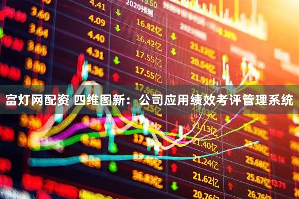 富灯网配资 四维图新：公司应用绩效考评管理系统
