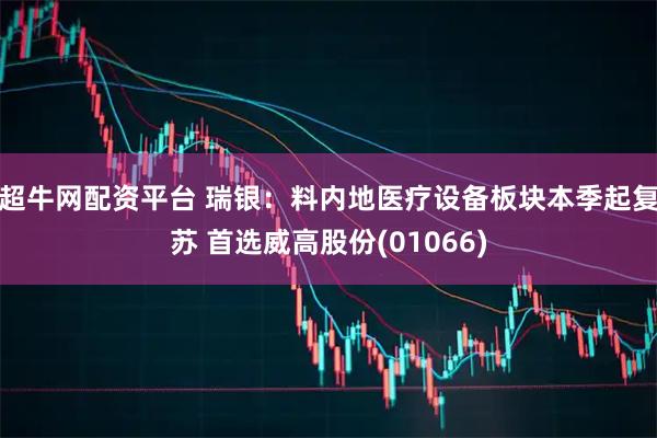 超牛网配资平台 瑞银：料内地医疗设备板块本季起复苏 首选威高股份(01066)