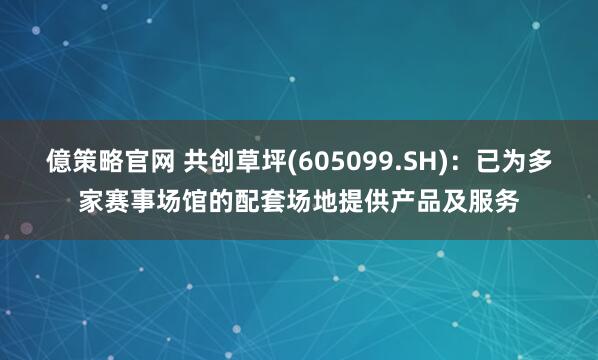 億策略官网 共创草坪(605099.SH)：已为多家赛事场馆的配套场地提供产品及服务