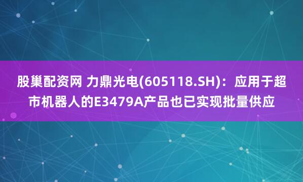 股巢配资网 力鼎光电(605118.SH)：应用于超市机器人的E3479A产品也已实现批量供应