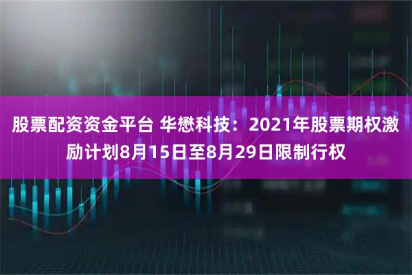 股票配资资金平台 华懋科技：2021年股票期权激励计划8月15日至8月29日限制行权