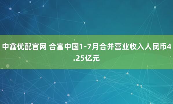 中鑫优配官网 合富中国1-7月合并营业收入人民币4.25亿元
